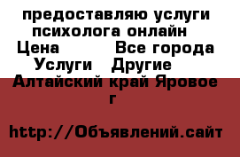 предоставляю услуги психолога онлайн › Цена ­ 400 - Все города Услуги » Другие   . Алтайский край,Яровое г.